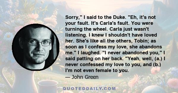 Sorry, I said to the Duke. Eh, it's not your fault. It's Carla's fault. You were turning the wheel. Carla just wasn't listening. I knew I shouldn't have loved her. She's like all the others, Tobin; as soon as I confess