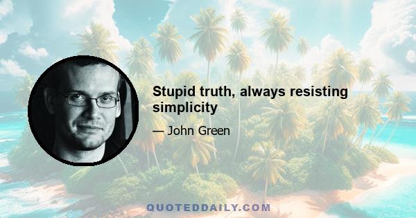 Stupid truth, always resisting simplicity