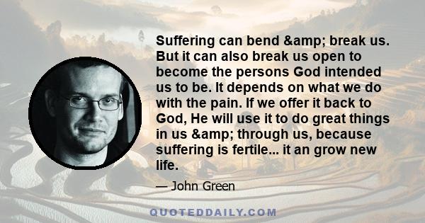 Suffering can bend & break us. But it can also break us open to become the persons God intended us to be. It depends on what we do with the pain. If we offer it back to God, He will use it to do great things in us