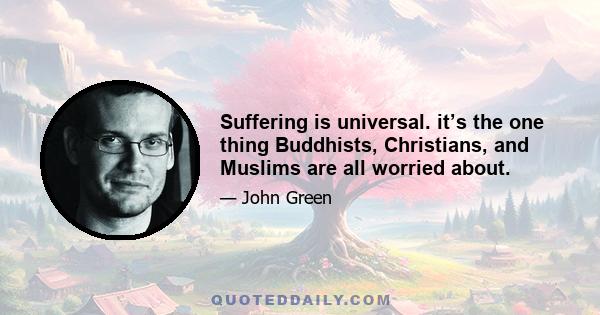 Suffering is universal. it’s the one thing Buddhists, Christians, and Muslims are all worried about.