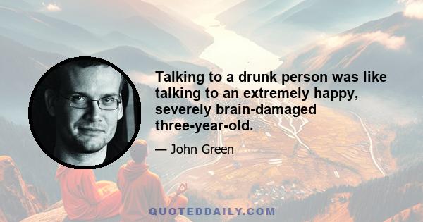 Talking to a drunk person was like talking to an extremely happy, severely brain-damaged three-year-old.