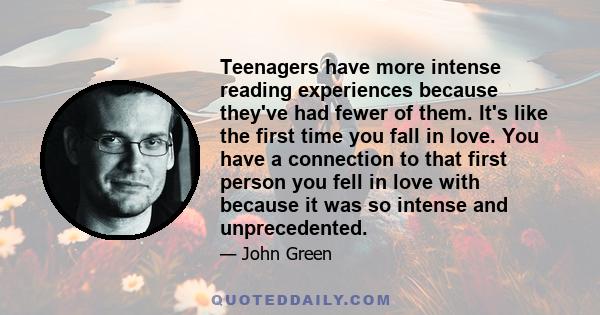 Teenagers have more intense reading experiences because they've had fewer of them. It's like the first time you fall in love. You have a connection to that first person you fell in love with because it was so intense