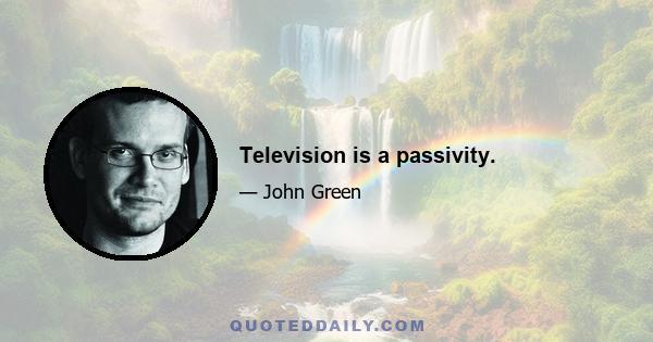 Television is a passivity.