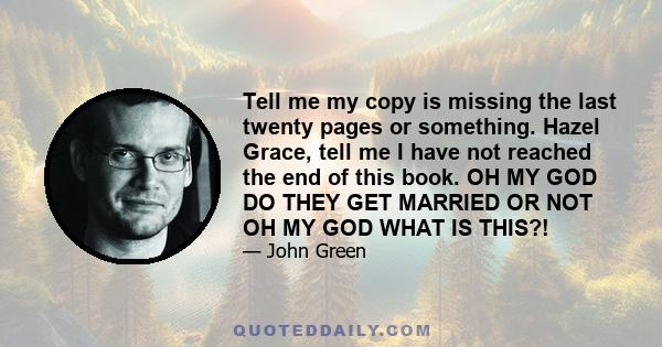 Tell me my copy is missing the last twenty pages or something. Hazel Grace, tell me I have not reached the end of this book. OH MY GOD DO THEY GET MARRIED OR NOT OH MY GOD WHAT IS THIS?!