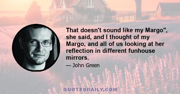 That doesn't sound like my Margo, she said, and I thought of my Margo, and all of us looking at her reflection in different funhouse mirrors.