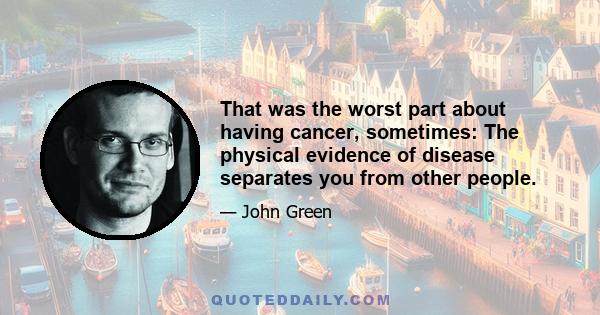 That was the worst part about having cancer, sometimes: The physical evidence of disease separates you from other people.