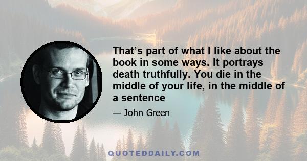 That’s part of what I like about the book in some ways. It portrays death truthfully. You die in the middle of your life, in the middle of a sentence