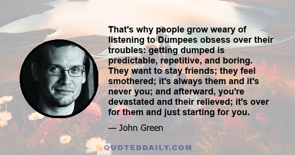 That's why people grow weary of listening to Dumpees obsess over their troubles: getting dumped is predictable, repetitive, and boring. They want to stay friends; they feel smothered; it's always them and it's never