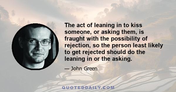 The act of leaning in to kiss someone, or asking them, is fraught with the possibility of rejection, so the person least likely to get rejected should do the leaning in or the asking.