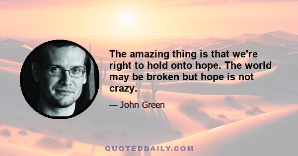 The amazing thing is that we're right to hold onto hope. The world may be broken but hope is not crazy.