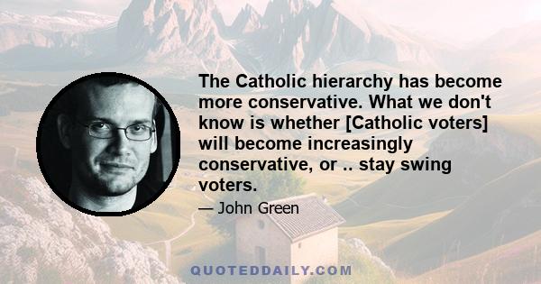 The Catholic hierarchy has become more conservative. What we don't know is whether [Catholic voters] will become increasingly conservative, or .. stay swing voters.