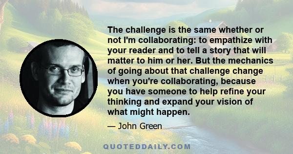 The challenge is the same whether or not I'm collaborating: to empathize with your reader and to tell a story that will matter to him or her. But the mechanics of going about that challenge change when you're