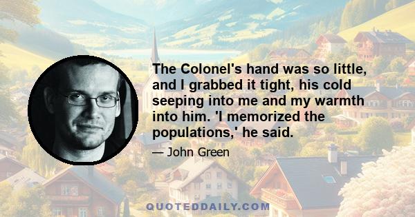 The Colonel's hand was so little, and I grabbed it tight, his cold seeping into me and my warmth into him. 'I memorized the populations,' he said.