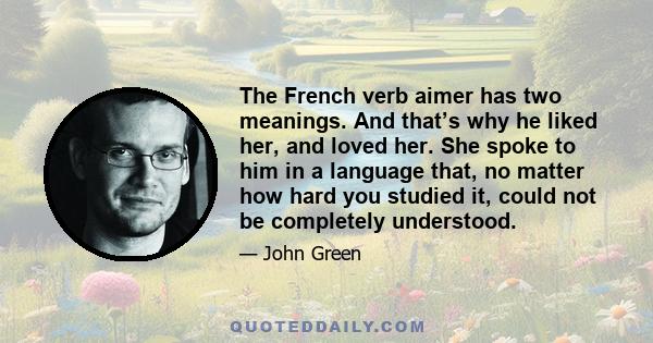 The French verb aimer has two meanings. And that’s why he liked her, and loved her. She spoke to him in a language that, no matter how hard you studied it, could not be completely understood.