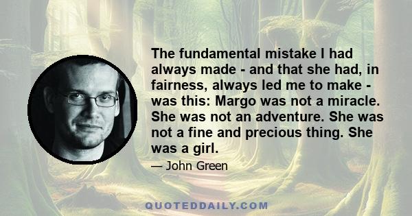 The fundamental mistake I had always made - and that she had, in fairness, always led me to make - was this: Margo was not a miracle. She was not an adventure. She was not a fine and precious thing. She was a girl.