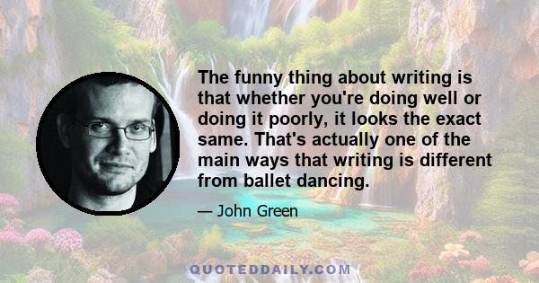 The funny thing about writing is that whether you're doing well or doing it poorly, it looks the exact same. That's actually one of the main ways that writing is different from ballet dancing.