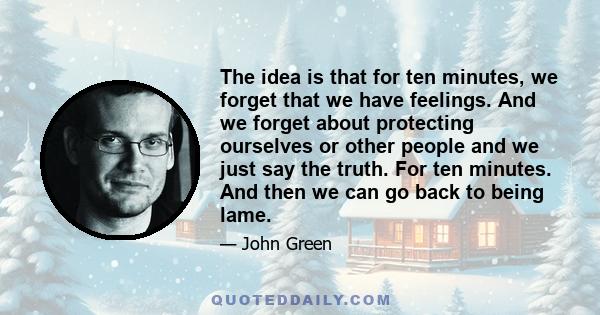 The idea is that for ten minutes, we forget that we have feelings. And we forget about protecting ourselves or other people and we just say the truth. For ten minutes. And then we can go back to being lame.