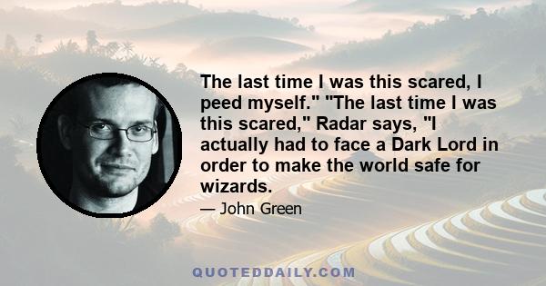 The last time I was this scared, I peed myself. The last time I was this scared, Radar says, I actually had to face a Dark Lord in order to make the world safe for wizards.