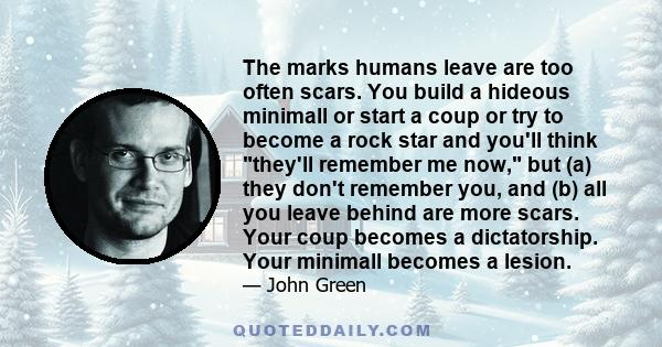 The marks humans leave are too often scars. You build a hideous minimall or start a coup or try to become a rock star and you'll think they'll remember me now, but (a) they don't remember you, and (b) all you leave