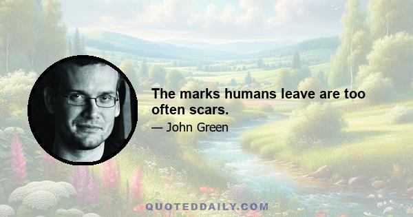 The marks humans leave are too often scars.