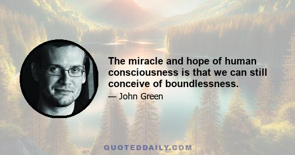 The miracle and hope of human consciousness is that we can still conceive of boundlessness.