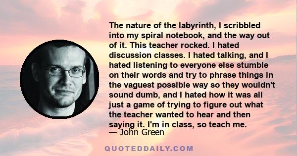 The nature of the labyrinth, I scribbled into my spiral notebook, and the way out of it. This teacher rocked. I hated discussion classes. I hated talking, and I hated listening to everyone else stumble on their words