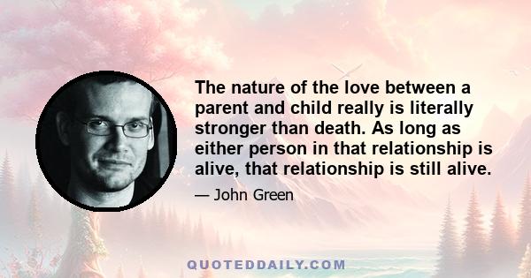 The nature of the love between a parent and child really is literally stronger than death. As long as either person in that relationship is alive, that relationship is still alive.