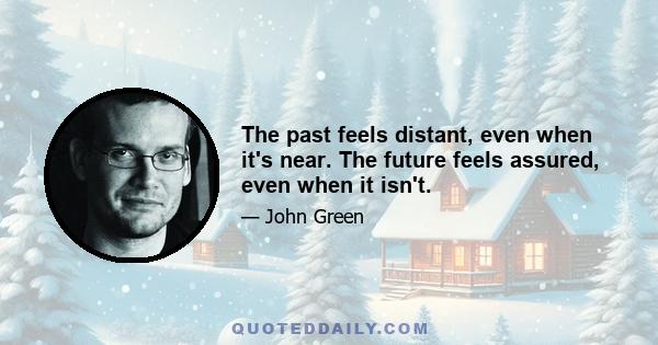 The past feels distant, even when it's near. The future feels assured, even when it isn't.