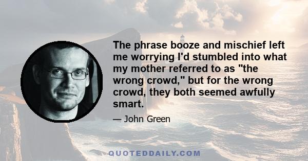 The phrase booze and mischief left me worrying I'd stumbled into what my mother referred to as the wrong crowd, but for the wrong crowd, they both seemed awfully smart.