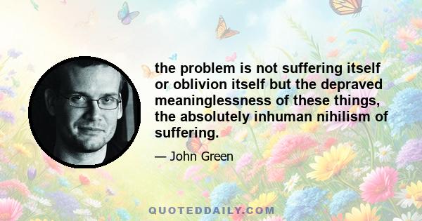 the problem is not suffering itself or oblivion itself but the depraved meaninglessness of these things, the absolutely inhuman nihilism of suffering.