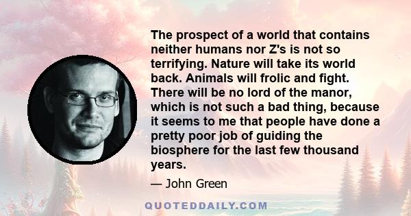 The prospect of a world that contains neither humans nor Z's is not so terrifying. Nature will take its world back. Animals will frolic and fight. There will be no lord of the manor, which is not such a bad thing,