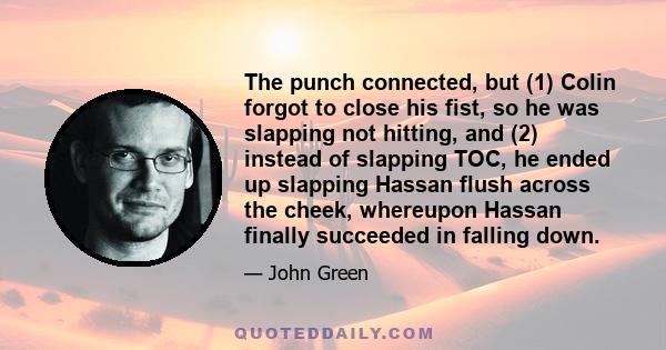 The punch connected, but (1) Colin forgot to close his fist, so he was slapping not hitting, and (2) instead of slapping TOC, he ended up slapping Hassan flush across the cheek, whereupon Hassan finally succeeded in