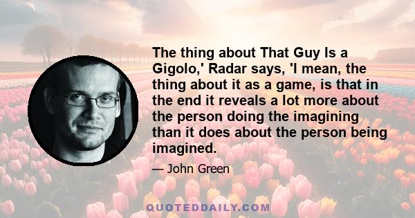 The thing about That Guy Is a Gigolo,' Radar says, 'I mean, the thing about it as a game, is that in the end it reveals a lot more about the person doing the imagining than it does about the person being imagined.