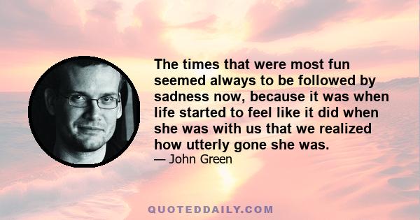 The times that were most fun seemed always to be followed by sadness now, because it was when life started to feel like it did when she was with us that we realized how utterly gone she was.