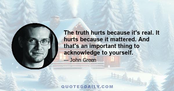 The truth hurts because it's real. It hurts because it mattered. And that's an important thing to acknowledge to yourself.