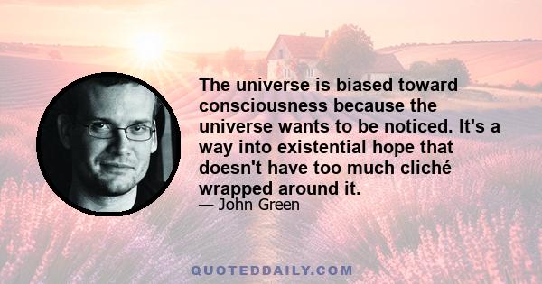 The universe is biased toward consciousness because the universe wants to be noticed. It's a way into existential hope that doesn't have too much cliché wrapped around it.