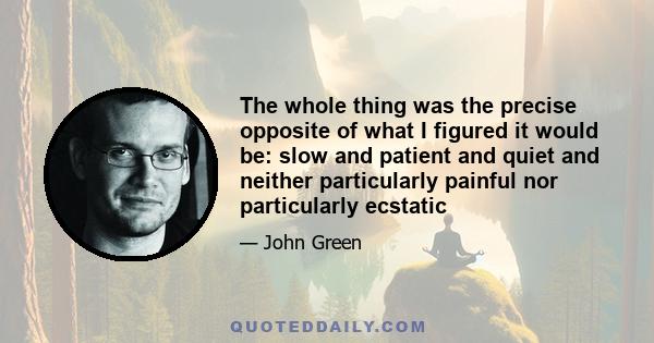 The whole thing was the precise opposite of what I figured it would be: slow and patient and quiet and neither particularly painful nor particularly ecstatic