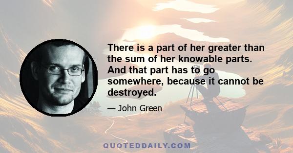 There is a part of her greater than the sum of her knowable parts. And that part has to go somewhere, because it cannot be destroyed.