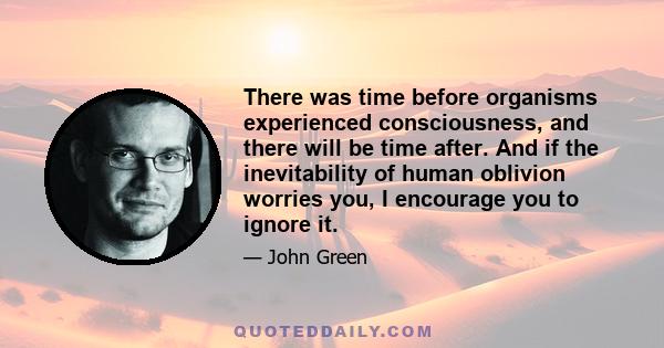 There was time before organisms experienced consciousness, and there will be time after. And if the inevitability of human oblivion worries you, I encourage you to ignore it.