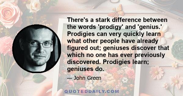 There's a stark difference between the words 'prodigy' and 'genius.' Prodigies can very quickly learn what other people have already figured out; geniuses discover that which no one has ever previously discovered.