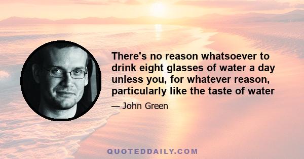 There's no reason whatsoever to drink eight glasses of water a day unless you, for whatever reason, particularly like the taste of water