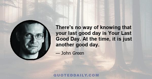 There's no way of knowing that your last good day is Your Last Good Day. At the time, it is just another good day.