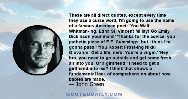 These are all direct quotes, except every time they use a curse word, I'm going to use the name of a famous American poet: 'You Walt Whitman-ing, Edna St. Vincent Millay! Go Emily Dickinson your mom!' 'Thanks for the