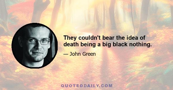 They couldn't bear the idea of death being a big black nothing.