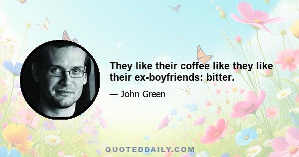 They like their coffee like they like their ex-boyfriends: bitter.