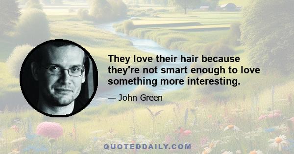 They love their hair because they're not smart enough to love something more interesting.