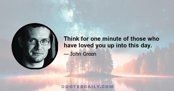 Think for one minute of those who have loved you up into this day.