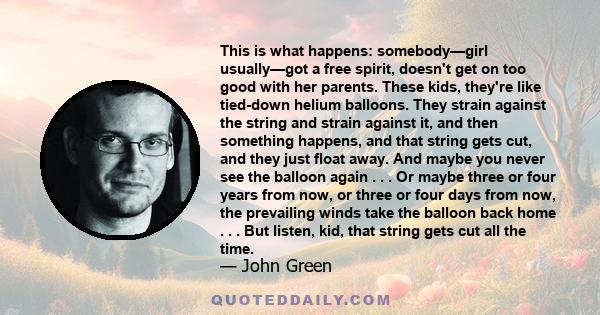 This is what happens: somebody—girl usually—got a free spirit, doesn't get on too good with her parents. These kids, they're like tied-down helium balloons. They strain against the string and strain against it, and then 