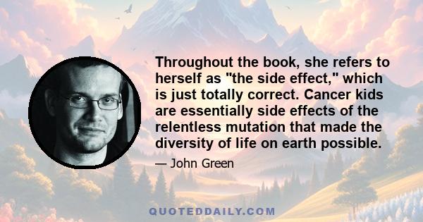 Throughout the book, she refers to herself as the side effect, which is just totally correct. Cancer kids are essentially side effects of the relentless mutation that made the diversity of life on earth possible.