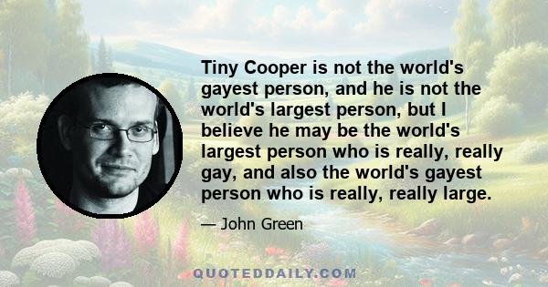 Tiny Cooper is not the world's gayest person, and he is not the world's largest person, but I believe he may be the world's largest person who is really, really gay, and also the world's gayest person who is really,